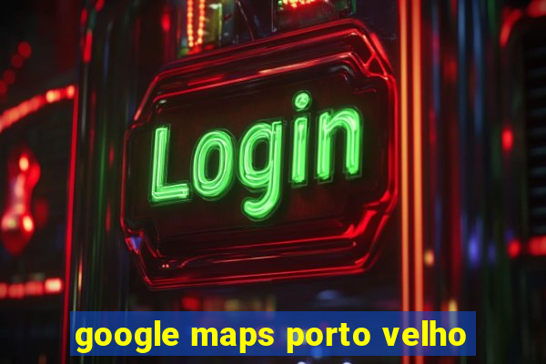 google maps porto velho